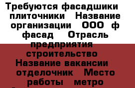 Требуются фасадшики , плиточники › Название организации ­ ООО “ф-фасад“ › Отрасль предприятия ­ строительство › Название вакансии ­ отделочник › Место работы ­ метро Алексеевская и метро Тульская - Московская обл., Москва г. Работа » Вакансии   . Московская обл.,Москва г.